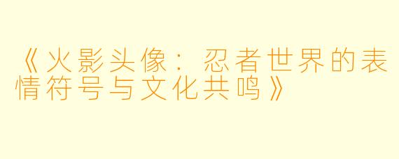 《火影头像：忍者世界的表情符号与文化共鸣》