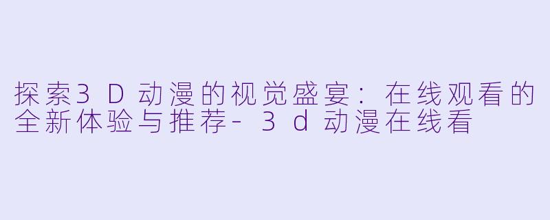 探索3D动漫的视觉盛宴：在线观看的全新体验与推荐-3d动漫在线看