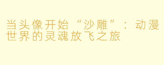 当头像开始“沙雕”：动漫世界的灵魂放飞之旅