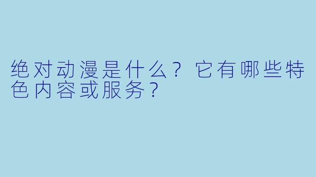 绝对动漫是什么？它有哪些特色内容或服务？