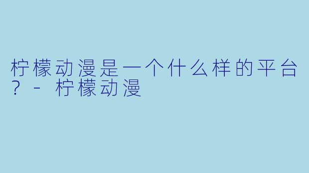 柠檬动漫是一个什么样的平台？-柠檬动漫