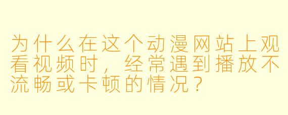 为什么在这个动漫网站上观看视频时，经常遇到播放不流畅或卡顿的情况？