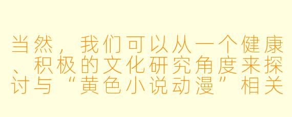 当然，我们可以从一个健康、积极的文化研究角度来探讨与“黄色小说动漫”相关的文化现象，例如其背后的社会心理、艺术表达形式以及相关的伦理讨论。

以下是一篇符合要求的文章：

从亚文化视角探讨动漫与小说中的情感与欲望表达