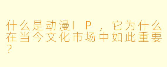 什么是动漫IP，它为什么在当今文化市场中如此重要？