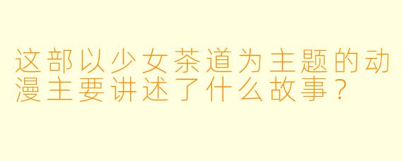 这部以少女茶道为主题的动漫主要讲述了什么故事？