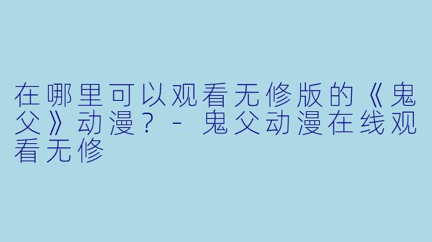 在哪里可以观看无修版的《鬼父》动漫？-鬼父动漫在线观看无修