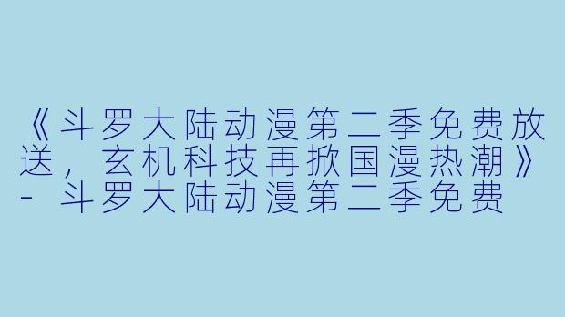 《斗罗大陆动漫第二季免费放送，玄机科技再掀国漫热潮》-斗罗大陆动漫第二季免费