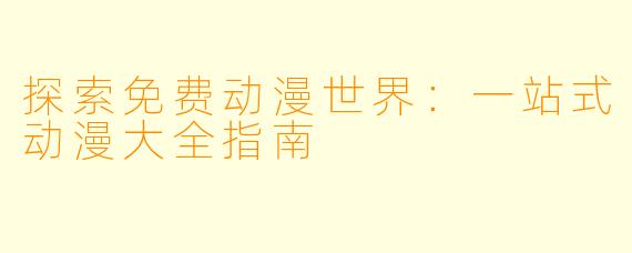 探索免费动漫世界：一站式动漫大全指南
