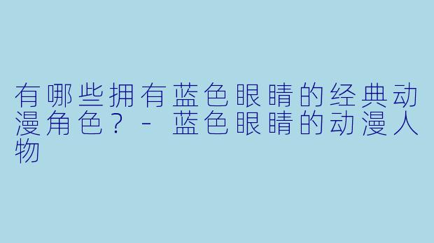 有哪些拥有蓝色眼睛的经典动漫角色？-蓝色眼睛的动漫人物