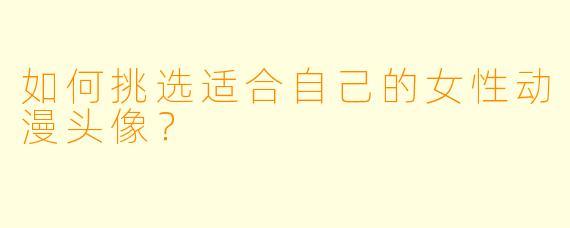 如何挑选适合自己的女性动漫头像？