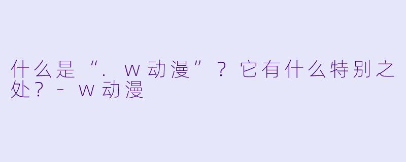 什么是“.w动漫”？它有什么特别之处？-w动漫