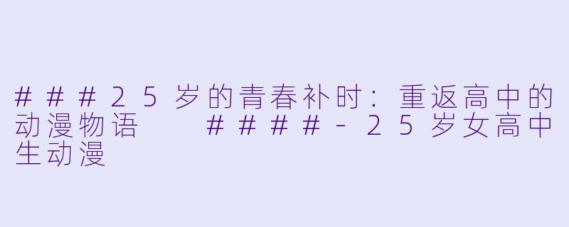 ###25岁的青春补时：重返高中的动漫物语

####-25岁女高中生动漫
