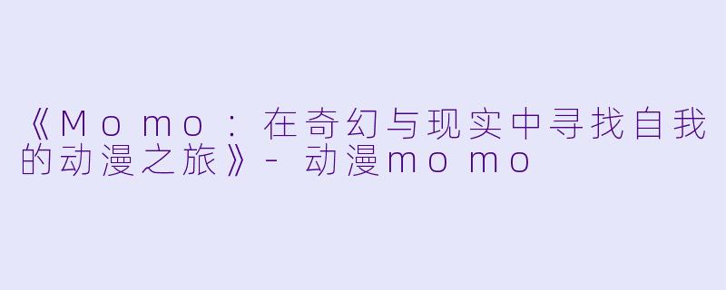 《Momo：在奇幻与现实中寻找自我的动漫之旅》-动漫momo