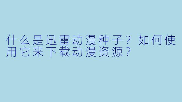 什么是迅雷动漫种子？如何使用它来下载动漫资源？