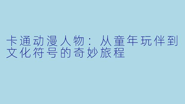卡通动漫人物：从童年玩伴到文化符号的奇妙旅程