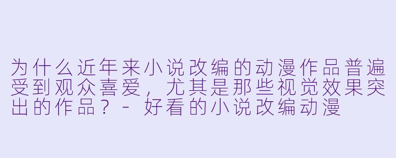 为什么近年来小说改编的动漫作品普遍受到观众喜爱,尤其是那些视觉效果突出的作品?