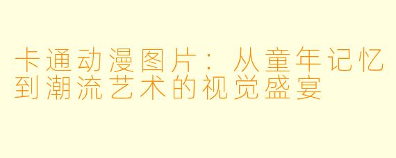 卡通动漫图片：从童年记忆到潮流艺术的视觉盛宴