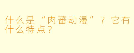 什么是“肉蕃动漫”？它有什么特点？