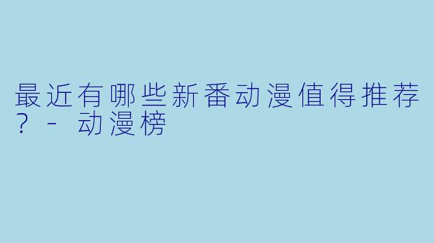 最近有哪些新番动漫值得推荐？-动漫榜