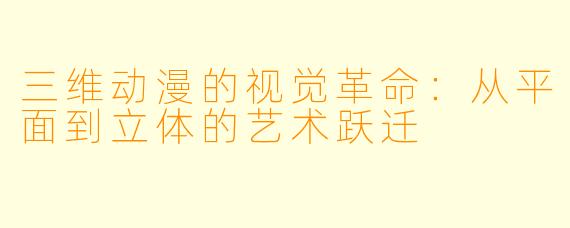三维动漫的视觉革命：从平面到立体的艺术跃迁