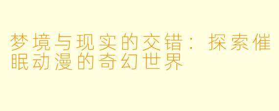 梦境与现实的交错：探索催眠动漫的奇幻世界