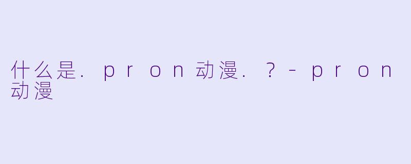 什么是.pron动漫.？-pron动漫