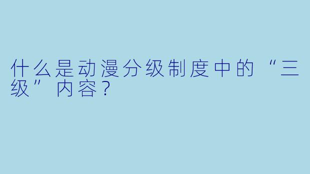 什么是动漫分级制度中的“三级”内容？