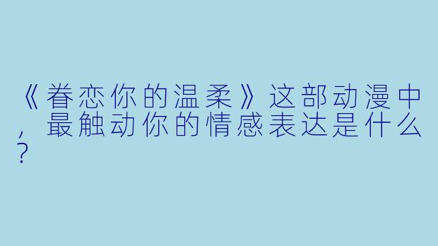 《眷恋你的温柔》这部动漫中，最触动你的情感表达是什么？