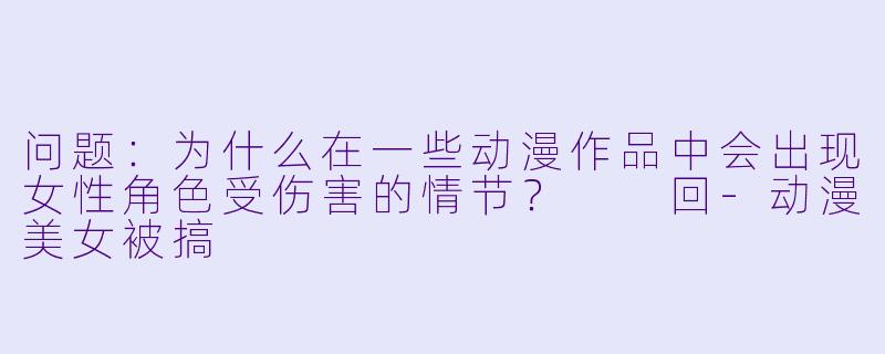问题：为什么在一些动漫作品中会出现女性角色受伤害的情节？

回-动漫美女被搞