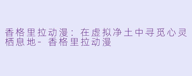 香格里拉动漫：在虚拟净土中寻觅心灵栖息地-香格里拉动漫