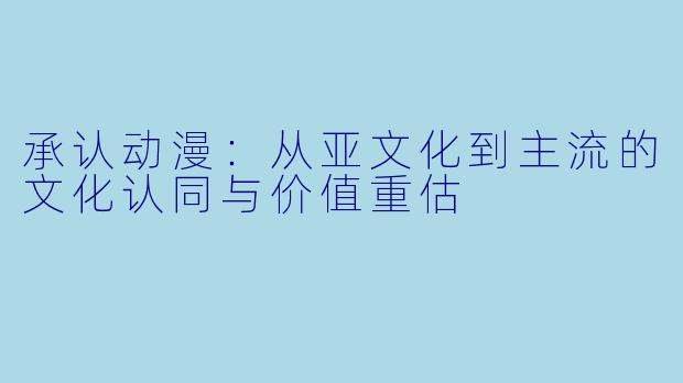 承认动漫：从亚文化到主流的文化认同与价值重估
