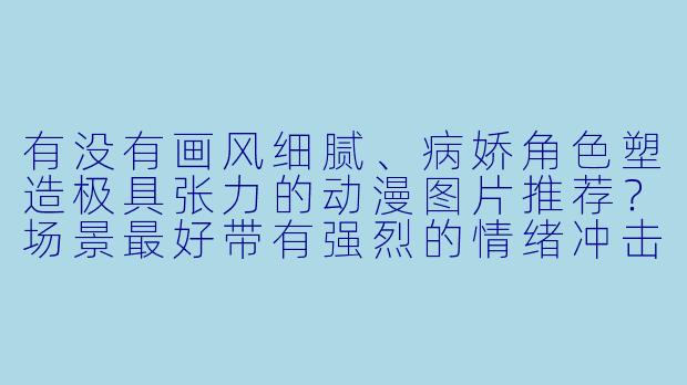 有没有画风细腻、病娇角色塑造极具张力的动漫图片推荐？场景最好带有强烈的情绪冲击，比如柔光与阴影的对比、眼神细节刻画等。-病娇动漫图片