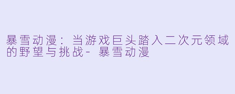 暴雪动漫：当游戏巨头踏入二次元领域的野望与挑战-暴雪动漫