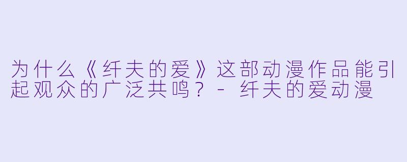 为什么《纤夫的爱》这部动漫作品能引起观众的广泛共鸣?