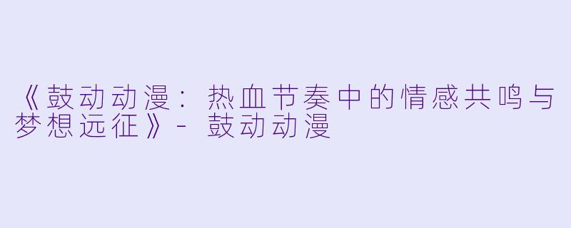 《鼓动动漫：热血节奏中的情感共鸣与梦想远征》-鼓动动漫