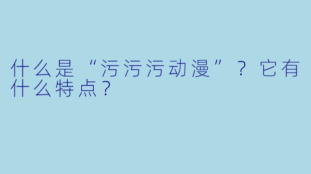 什么是“污污污动漫”？它有什么特点？