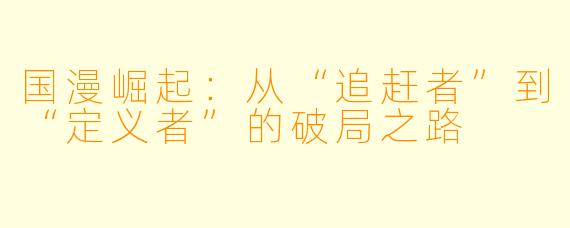 国漫崛起：从“追赶者”到“定义者”的破局之路