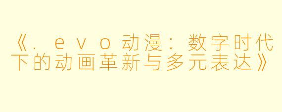 《.evo动漫：数字时代下的动画革新与多元表达》