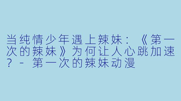 当纯情少年遇上辣妹：《第一次的辣妹》为何让人心跳加速？-第一次的辣妹动漫