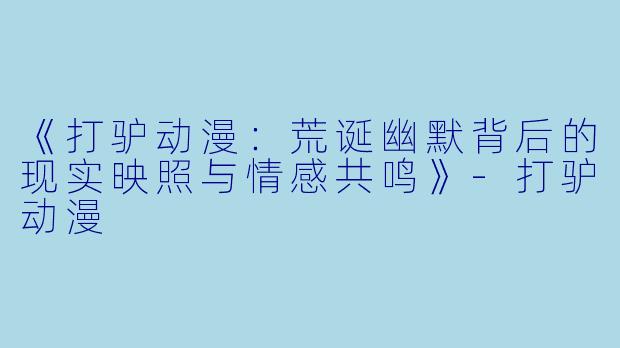 《打驴动漫：荒诞幽默背后的现实映照与情感共鸣》-打驴动漫