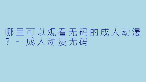 哪里可以观看无码的成人动漫？-成人动漫无码
