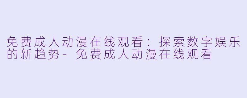 免费成人动漫在线观看：探索数字娱乐的新趋势-免费成人动漫在线观看