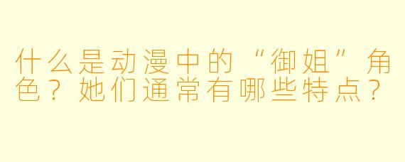 什么是动漫中的“御姐”角色？她们通常有哪些特点？