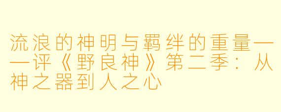流浪的神明与羁绊的重量——评《野良神》第二季：从神之器到人之心