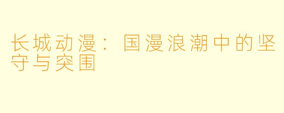 长城动漫：国漫浪潮中的坚守与突围