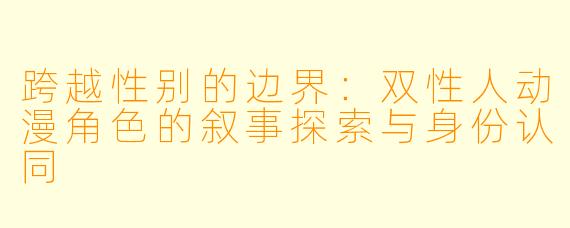 跨越性别的边界：双性人动漫角色的叙事探索与身份认同
