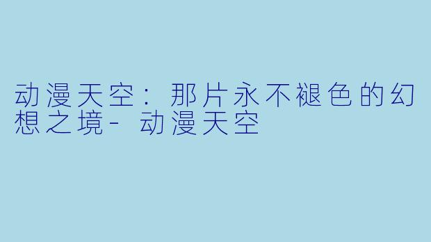 动漫天空：那片永不褪色的幻想之境-动漫天空