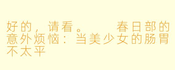 好的，请看。

春日部的意外烦恼：当美少女的肠胃不太平