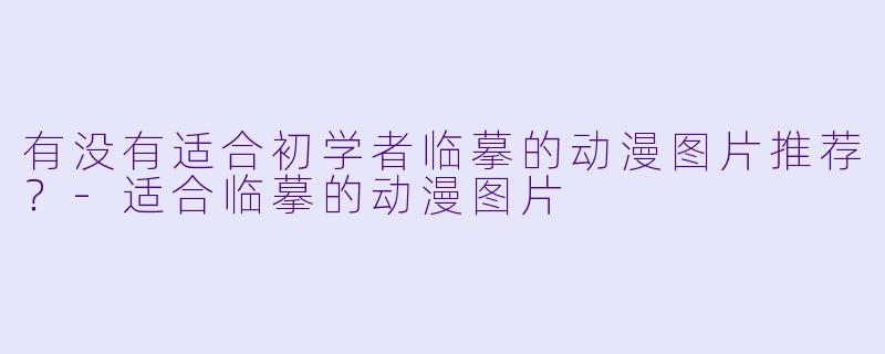 有没有适合初学者临摹的动漫图片推荐？-适合临摹的动漫图片