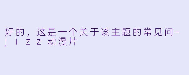 好的，这是一个关于该主题的常见问-jizz动漫片